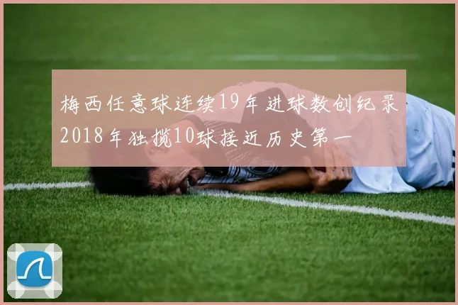 梅西任意球连续19年进球数创纪录2018年独揽10球接近历史第一