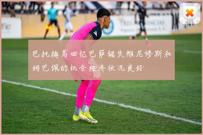 巴托梅乌回忆巴萨错失维尼修斯和姆巴佩的机会经济状况良好