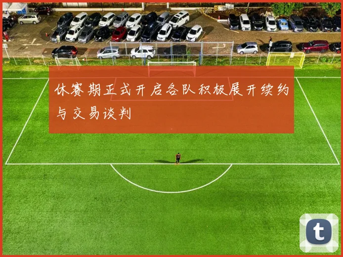 休赛期正式开启各队积极展开续约与交易谈判