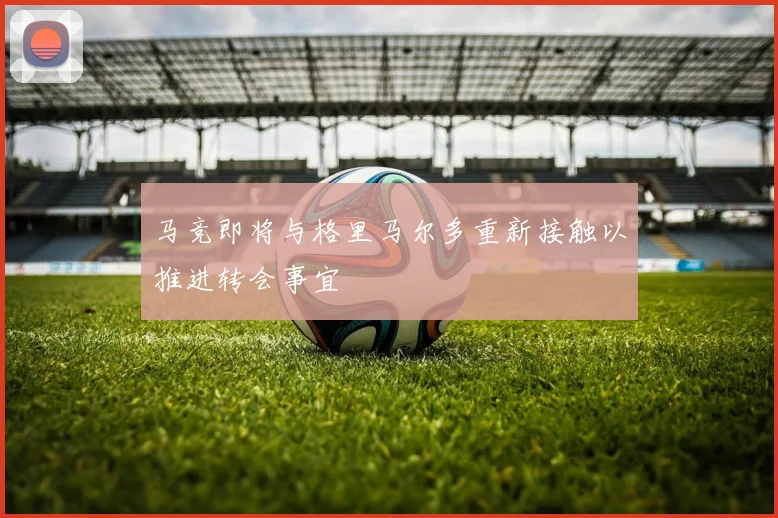 马竞即将与格里马尔多重新接触以推进转会事宜