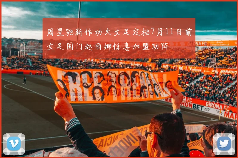 周星驰新作功夫女足定档7月11日前女足国门赵丽娜惊喜加盟助阵