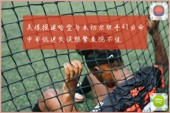 美媒报道哈登与米切尔联手41分命中率低迷失误频繁表现不佳