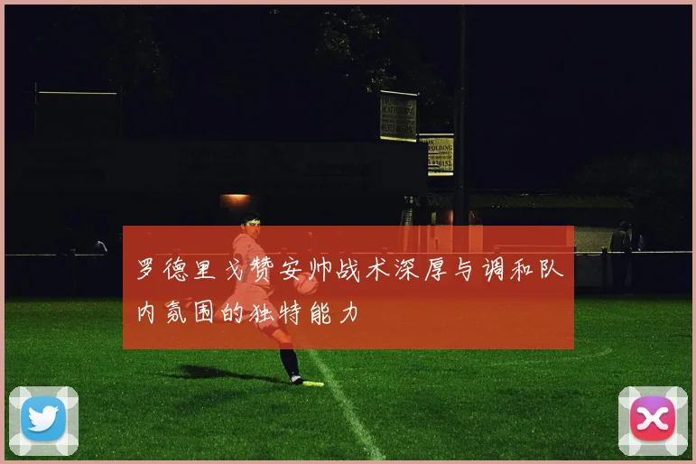 罗德里戈赞安帅战术深厚与调和队内氛围的独特能力