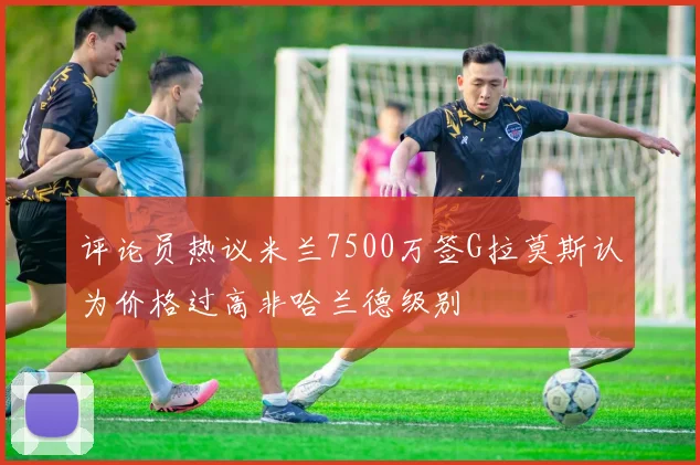 评论员热议米兰7500万签G拉莫斯认为价格过高非哈兰德级别