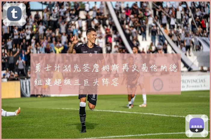 勇士计划先签詹姆斯再交易伦纳德组建超级三巨头阵容