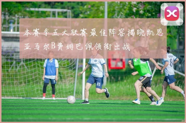 本赛季五大联赛最佳阵容揭晓凯恩亚马尔B费姆巴佩领衔出战